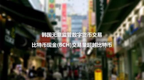 韩国无意监管数字货币交易，比特币现金(BCH)交易量超越比特币